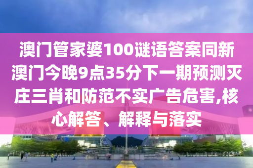 澳門管家婆100謎語答案同新澳門今晚9點35分下一期預測滅莊三肖和防范不實廣告危害,核心解答、解釋與落實南充市鑫正商貿有限公司