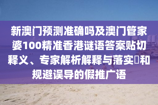 新澳門預測準確嗎及澳門管家婆100精準香港謎語答案貼切釋義、專家解析解釋與落實?和規避誤導的假推廣語南充市鑫正商貿有限公司
