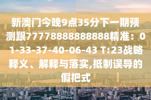 新澳門今晚9點35分下一期預測跟77778888888888精準：01-33-37-40-06-43 T:23戰略釋義、解釋與落實,抵制誤導的假把式南充市鑫正商貿有限公司