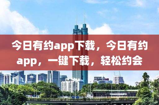 今日有約app下載,今日有約app,一鍵下載,輕松約會南充市鑫正商貿有限公司