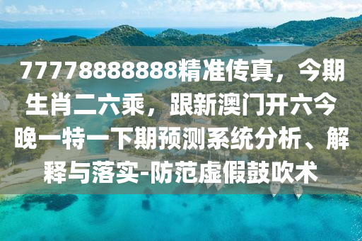 77778888888精準傳真,今期生肖二六乘,跟新澳門開六今晚一特一下期預測系統(tǒng)分析、解釋與落實-防范虛假鼓吹術南充市鑫正商貿有限公司