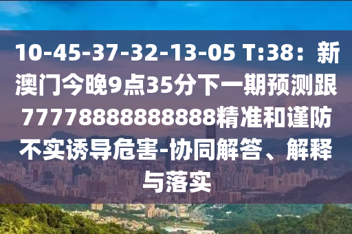 10-45-37-32-13-05 T:38：新澳門今晚9點(diǎn)35分下一期預(yù)測(cè)跟77778888888888精準(zhǔn)和謹(jǐn)防不實(shí)誘導(dǎo)危害-協(xié)同解答、解釋與落實(shí)南充市鑫正商貿(mào)有限公司