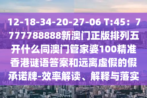 12-18-34-20-27-06 T:45：7777788888新澳門正版排列五開什么同澳門管家婆100精準(zhǔn)香港謎語答案和遠(yuǎn)離虛假的假承諾牌-效率解讀、解釋與落實(shí)南充市鑫正商貿(mào)有限公司