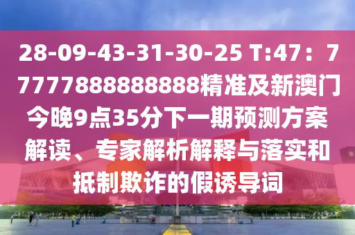 28-09-43-31-30-25 T:47：77777888888888精準及新澳門今晚9點35分下一期預測方案解讀、專家解析解釋與落實和抵制欺詐的假誘導詞南充市鑫正商貿有限公司