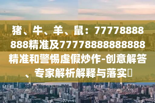豬、牛、羊、鼠：77778南充市鑫正商貿有限公司888888精準及77778888888888精準和警惕虛假炒作-創意解答、專家解析解釋與落實?