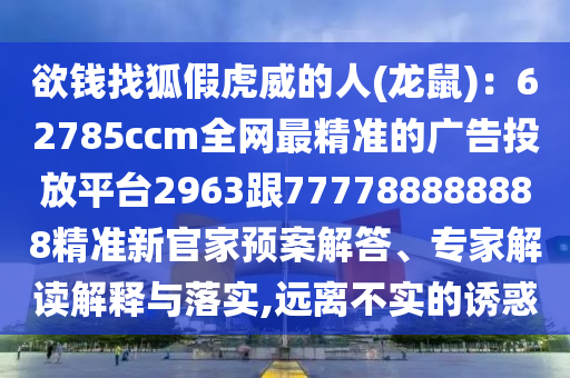 欲錢找狐假虎威的人(龍鼠)：南充市鑫正商貿(mào)有限公司62785ccm全網(wǎng)最精準的廣告投放平臺2963跟777788888888精準新官家預案解答、專家解讀解釋與落實,遠離不實的誘惑