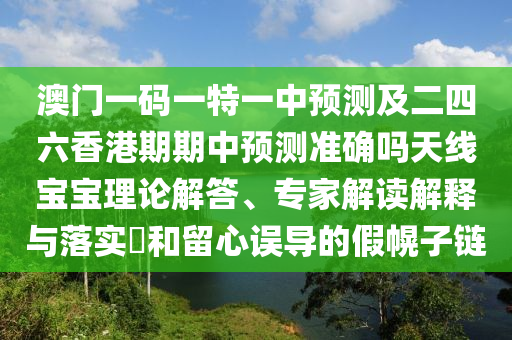 澳門一碼一特一中預測及二四六香港期期中預測準確嗎天線寶寶理論解答、專家解讀解釋與落實?和留心誤導的假幌子鏈南充市鑫正商貿(mào)有限公司