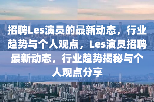 招聘Les演員的最新動態，行業趨勢與個人觀點，Les演員招聘最新動態，行業趨勢揭秘與個人觀點分享南充市鑫正商貿有限公司