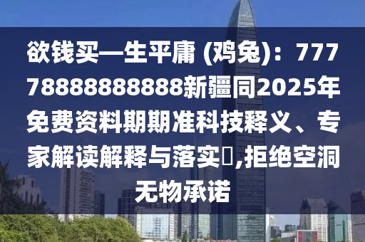 欲錢買—生平庸 (雞兔):77778888888888新疆同2025年免費資料期期準科技釋義、專家解讀解釋與落實?,拒絕空洞無南充市鑫正商貿(mào)有限公司物承諾