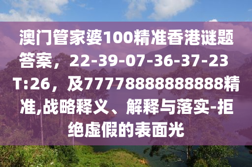 澳門管家婆100精準香港謎題答案，22-39-07-36-37-23 T:26，及77778888888888精準,戰(zhàn)略釋義、解釋與落實-拒絕虛假的表面光南充市鑫正商貿(mào)有限公司