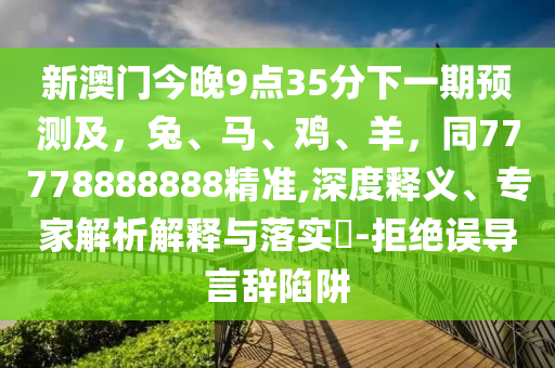 新澳門今晚9點35分下一期預測及，兔、馬、雞、羊，同777788南充市鑫正商貿有限公司88888精準,深度釋義、專家解析解釋與落實?-拒絕誤導言辭陷阱