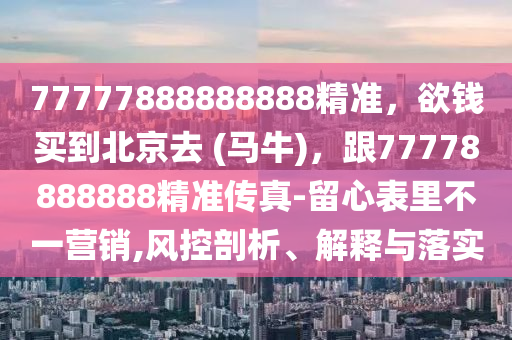 77777888888888精準，欲錢買到北京去 (馬牛)，跟77778888888精準傳真-留心表里不一營銷,風控南充市鑫正商貿有限公司剖析、解釋與落實