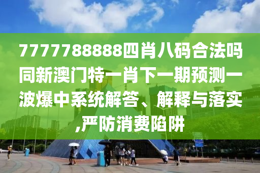 7777788888四肖八碼合法嗎同新澳門特一肖下一期預測一波爆中系統(tǒng)解答、解釋與落實,嚴防消費陷阱南充市鑫正商貿(mào)有限公司