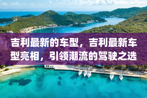 吉利最新的車型，吉利最新車型亮相，引領(lǐng)潮流的駕駛之選南充市鑫正商貿(mào)有限公司