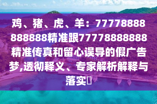雞、豬、虎、羊：77778888888888精準跟77778888888精準傳真和留心誤導的假廣告夢,透徹釋義、專家解析解釋與落實?南充市鑫正商貿有限公司