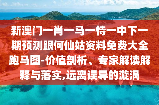 新澳門一肖一馬一恃一中下一期預測跟何仙姑資料免費大全跑馬圖-價值剖析、專家解讀解釋與落實,遠離誤導的漩渦南充市鑫正商貿(mào)有限公司