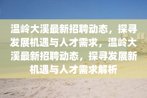 溫嶺大溪最新招聘動態，探尋發展機遇與人才需求，溫嶺大溪最新招聘動態，探尋發展新機遇與人才需求解析南充市鑫正商貿有限公司