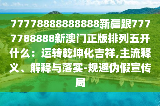 77778888888888新疆跟7777788888新澳門正版排列五開什么：運轉南充市鑫正商貿有限公司乾坤化吉祥,主流釋義、解釋與落實-規避偽假宣傳局