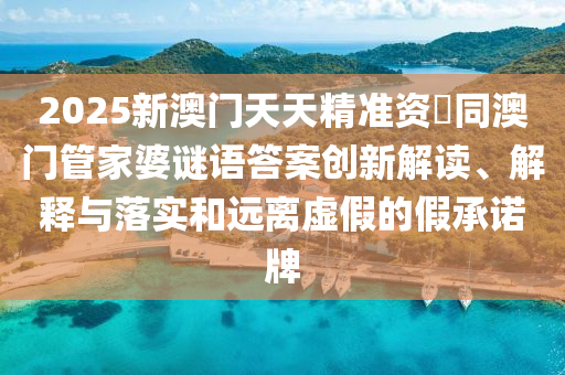 2025新澳門天天精準資枓同澳門管家南充市鑫正商貿有限公司婆謎語答案創新解讀、解釋與落實和遠離虛假的假承諾牌