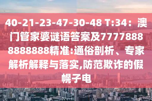 40-21-23-47-30-48 T:34：澳門管家婆謎語答案及77778888888888精準:通俗剖析、專家解析解釋與落實,防范南充市鑫正商貿有限公司欺詐的假幌子電