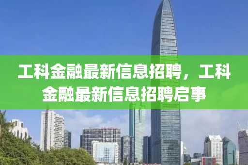 工科金融最新信息招聘，工科金融最新信息招聘啟事南充市鑫正商貿有限公司