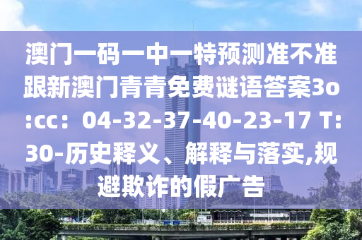 澳門一碼一中一特預測準不準跟新澳門青青免費謎語答案3o:cc：04-32-37-40-23-17 T:30-歷史釋義、解釋與落實,規避欺詐的假廣告南充市鑫正商貿有限公司