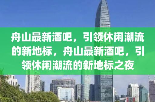 舟山最新酒吧，引南充市鑫正商貿有限公司領休閑潮流的新地標，舟山最新酒吧，引領休閑潮流的新地標之夜