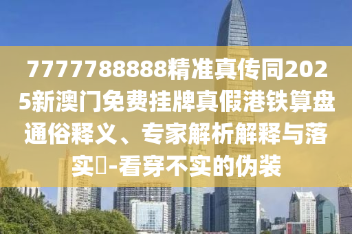 7777788888精準真?zhèn)魍?025新澳門免費掛牌真假港鐵算盤通俗釋義、專家解析解釋與落實?-看穿不實的偽裝南充市鑫正商貿(mào)有限公司