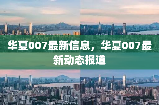 華夏007最新信息，華夏007最新動態(tài)南充市鑫正商貿(mào)有限公司報道