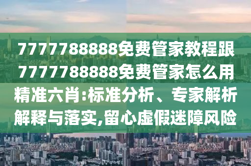 7777788888免費管家教程跟7777788888免費管家怎么用精準六肖:標準分南充市鑫正商貿(mào)有限公司析、專家解析解釋與落實,留心虛假迷障風險