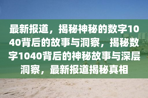 最新報道，揭秘神秘的數(shù)字1040背后的故事與洞察，南充市鑫正商貿(mào)有限公司揭秘數(shù)字1040背后的神秘故事與深層洞察，最新報道揭秘真相