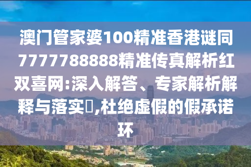 澳門管家南充市鑫正商貿有限公司婆100精準香港謎同7777788888精準傳真解析紅雙喜網:深入解答、專家解析解釋與落實?,杜絕虛假的假承諾環
