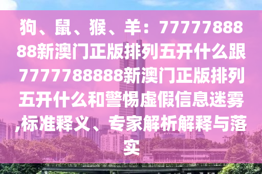狗、鼠、猴、羊：7777788888南充市鑫正商貿有限公司新澳門正版排列五開什么跟7777788888新澳門正版排列五開什么和警惕虛假信息迷霧,標準釋義、專家解析解釋與落實