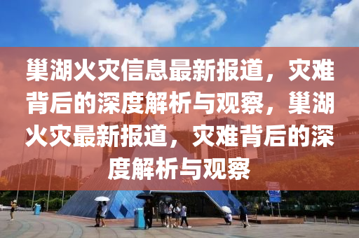 巢湖火災信息最新報道，災難背后的深度解析與觀察，巢湖火災最新報道，災難背后的深度解析與觀察南充市鑫正商貿有限公司