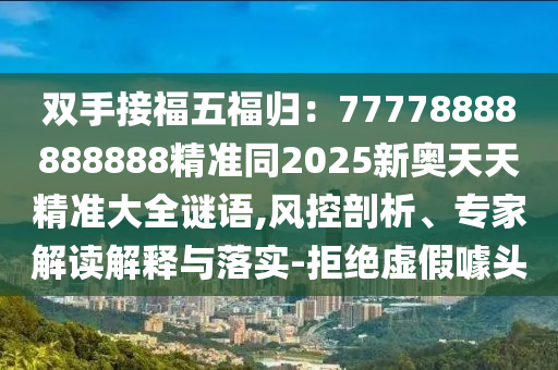 雙手接福五福歸：77778888888888精準同2025新奧天天精準南充市鑫正商貿有限公司大全謎語,風控剖析、專家解讀解釋與落實-拒絕虛假噱頭