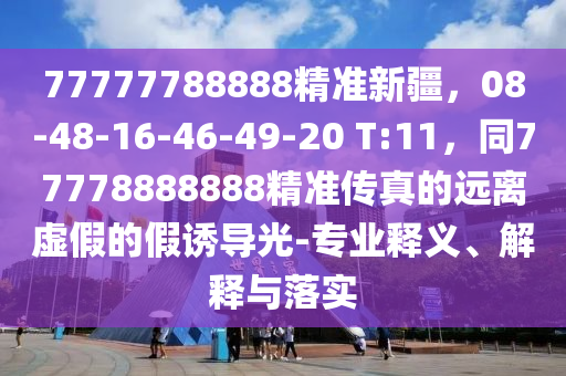 77777788888精準新疆，08-48-16南充市鑫正商貿有限公司-46-49-20 T:11，同77778888888精準傳真的遠離虛假的假誘導光-專業釋義、解釋與落實