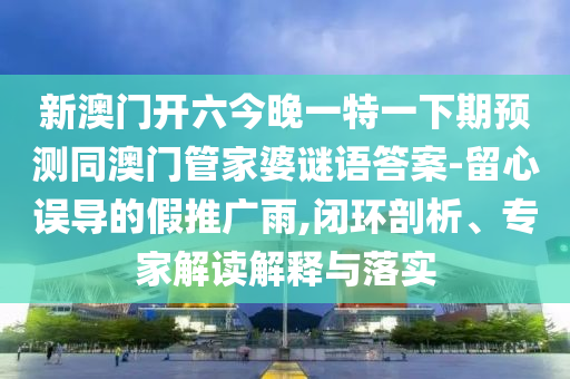 新澳門開六今晚一特一下期預測同澳門管家婆謎語答案-留心誤導的假推廣雨,閉環剖析、專家解讀解釋與落實南充市鑫正商貿有限公司