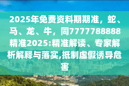 2025年免費資料期期準,蛇、馬、龍、牛,同7777788888精準2025:精準解讀、專家解析解釋與落實,抵制虛假誘導危害南充市鑫正商貿有限公司