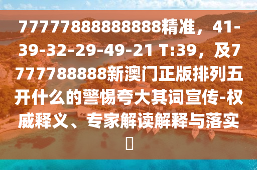 77777888888888精準,41-39-32-29-49-21 T:39,及7777788888新澳門正版排列五開什么的警惕夸大其詞宣傳-權威釋義、南充市鑫正商貿有限公司專家解讀解釋與落實?