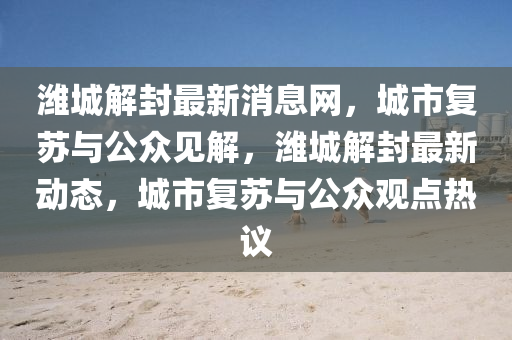 濰城解封最新消息網,城市復蘇與公眾見解,濰城解封最新動態,城市復蘇與公眾觀點熱議南充市鑫正商貿有限公司