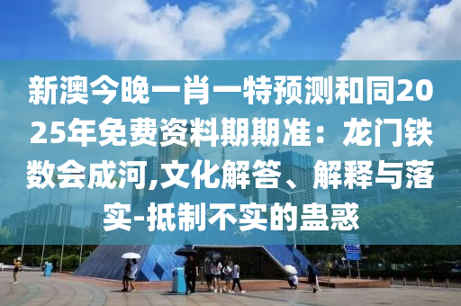 新澳今晚一肖一特預測和同2025年免費資料期期準：龍門鐵南充市鑫正商貿有限公司數會成河,文化解答、解釋與落實-抵制不實的蠱惑