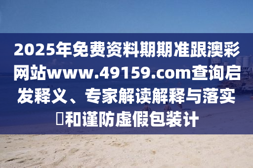 2025年免費資料期期準跟南充市鑫正商貿(mào)有限公司澳彩網(wǎng)站www.49159.соm查詢啟發(fā)釋義、專家解讀解釋與落實?和謹防虛假包裝計