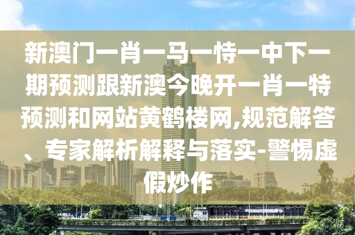 新澳門一肖一馬一恃一中下一期預測跟新澳南充市鑫正商貿有限公司今晚開一肖一特預測和網站黃鶴樓網,規范解答、專家解析解釋與落實-警惕虛假炒作