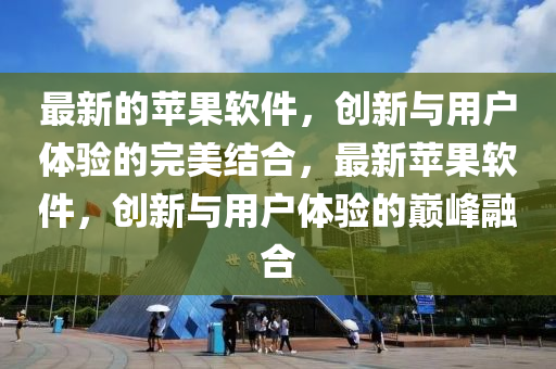 最新的蘋果軟件,創新與用戶體驗南充市鑫正商貿有限公司的完美結合,最新蘋果軟件,創新與用戶體驗的巔峰融合