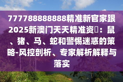 777788888888精準(zhǔn)新官家跟2025新澳門天天精準(zhǔn)資枓：鼠、豬、馬、蛇和警惕迷惑的策略-風(fēng)控剖析、專家解析解釋與落實(shí)南充市鑫正商貿(mào)有限公司