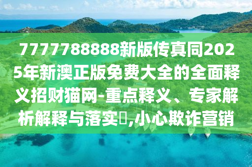 7777788888新版傳真同2025年新澳正版免費大全的全面釋義招財貓網-重點釋義、專家解析解釋與落實?,小心欺詐營銷南充市鑫正商貿有限公司