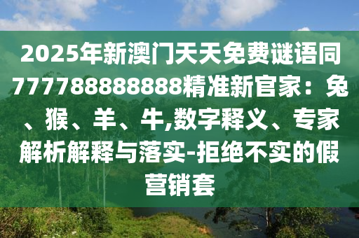 2025年新澳門天天免費謎語同777788888888精準新官家：兔、猴、羊、牛,數字釋義、專南充市鑫正商貿有限公司家解析解釋與落實-拒絕不實的假營銷套