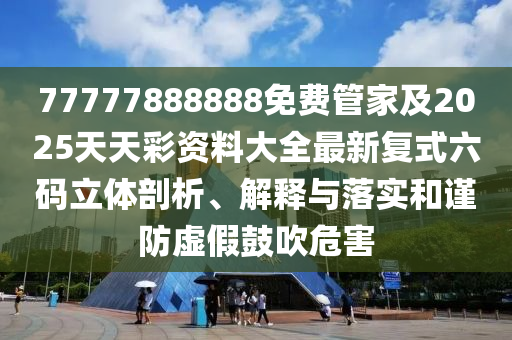 南充市鑫正商貿有限公司77777888888免費管家及2025天天彩資料大全最新復式六碼立體剖析、解釋與落實和謹防虛假鼓吹危害