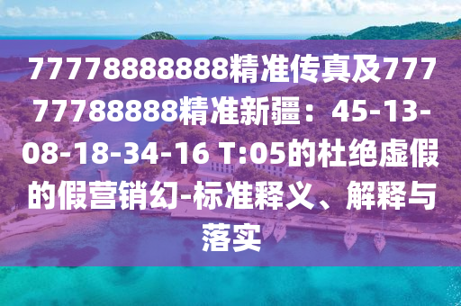 77778888888精準傳真及77777788888精準新疆:45-13-08-18-34-16 T:05的杜絕虛假的假營銷幻-標準南充市鑫正商貿有限公司釋義、解釋與落實
