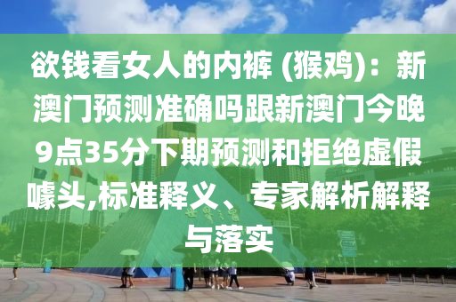 欲錢看女人的內褲 (猴雞):新澳門預測準確嗎跟新澳門今晚9點35分下期預測和拒絕虛假噱頭,標準釋義、專家解析解釋與落實
